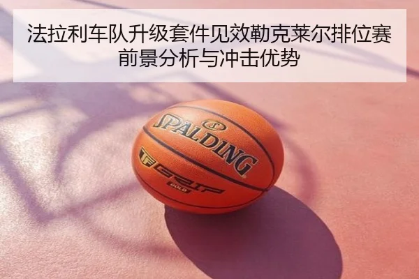 法拉利车队升级套件见效勒克莱尔排位赛前景分析与冲击优势